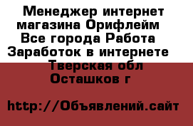 Менеджер интернет-магазина Орифлейм - Все города Работа » Заработок в интернете   . Тверская обл.,Осташков г.